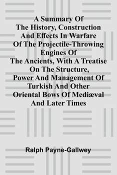 Paperback A summary of the history, construction and effects in warfare of the projectile-throwing engines of the ancients, with a treatise on the structure, po Book