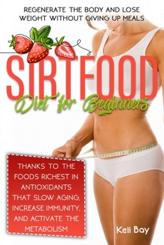 Sirtfood Diet For Beginners: Regenerate The Body And Lose Weight Without Giving Up Meals Thanks To The Foods Richest In Antioxidants That Slow Aging, Increase Immunity, And Activate The Metabolism