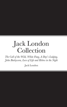 Jack London Collection: The Call of the Wild, White Fang, A Day’s Lodging, John Barleycorn, Love of Life and Hobos in the Night
