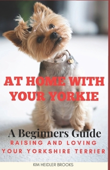 At Home With Your Yorkie: A Beginners Guide Raising and Loving Your Yorkshire Terrier