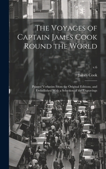 The Voyages of Captain James Cook Round the World: Printed Verbatim From the Original Editions, and Embellished With a Selection of the Engravings; v.6