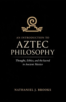 An Introduction to Aztec Philosophy: Thought, Ethics, and the Sacred in Ancient Mexico
