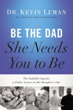 Hardcover Be the Dad She Needs You to Be: The Indelible Imprint a Father Leaves on His Daughter's Life Book