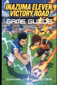 INAZUMA ELEVEN: VICTORY ROAD GAME GUIDE: Beginner Tips, Hidden Secrets, and Advanced Battle Strategies to Unlock Characters and Dominate Every Match