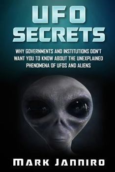UFO Secrets: Why Governments and Institutions Don't Want You to Know about the Unexplained Phenomena of UFOs and Aliens