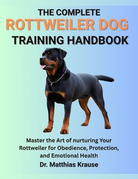 THE COMPLETE ROTTWEILER DOG TRAINING HANDBOOK: Master the Art of nurturing Your Rottweiler for Obedience, Protection, and Emotional Health