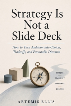 Strategy Is Not a Slide Deck: How to Turn Ambition into Choices, Tradeoffs, and Executable Direction (The Workplace Clarity Series)
