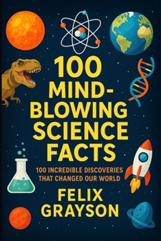 100 Mind-Blowing Science Facts: 100 Unbelievable Discoveries and Phenomena That Will Change the Way You See the World