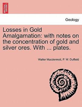 Losses in Gold Amalgamation: With Notes On the Concentration of Gold and Silver Ores (With Six Plates.) - Primary Source Edition