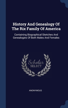 History And Genealogy Of The Rix Family Of America: Containing Biographical Sketches And Genealogies Of Both Males And Females