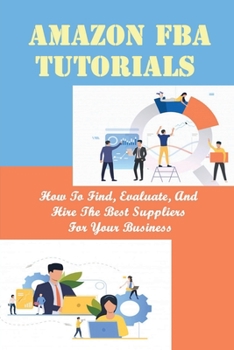 Paperback Amazon FBA Tutorials: How To Find, Evaluate, And Hire The Best Suppliers For Your Business: Tips To Deal With Suppliers Book