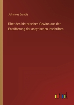 �ber Den Historischen Gewinn Aus Der Entzifferung Der Assyrischen Inschriften: Nebst Einer �bersicht �ber Die Grundz�ge Des Assyrich-Babylonischen Keilschriftsystems (Classic Reprint)