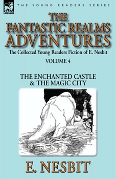 Paperback The Collected Young Readers Fiction of E. Nesbit-Volume 4: The Fantastic Realms Adventures-The Enchanted Castle & The Magic City Book
