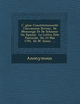 Paperback L' Glise Constitutionnelle Convaincue D Rreur, de Mensonge Et de Schisme: Ou R Ponse La Lettre Dite Pastorale, Du 23 Mai 1791, de M. Suzor, ... [French] Book