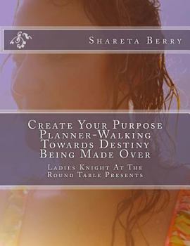 Paperback Create Your Purpose Planner-Walking Towards Destiny Being Made Over: Ladies Knight At The Round Table Presents Book