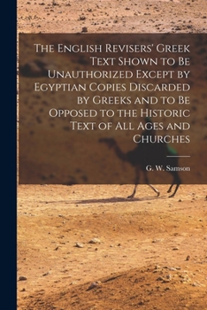 Paperback The English Revisers' Greek Text Shown to be Unauthorized Except by Egyptian Copies Discarded by Greeks and to be Opposed to the Historic Text of all Book