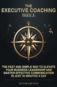 The Executive Coaching Bible: The Fast and Simple Way to Elevate Your Business Leadership And Master Effective Communication in Just 20 Minutes a Da