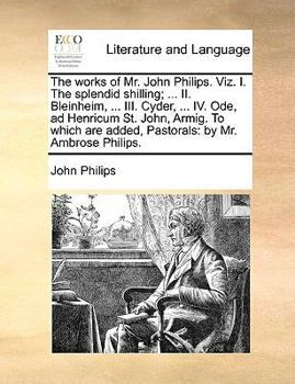 Paperback The Works of Mr. John Philips. Viz. I. the Splendid Shilling; ... II. Bleinheim, ... III. Cyder, ... IV. Ode, Ad Henricum St. John, Armig. to Which Ar Book