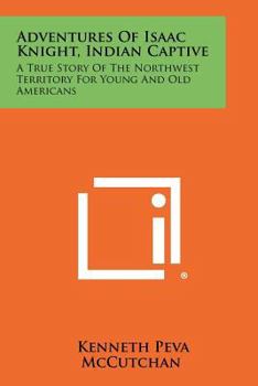Paperback Adventures Of Isaac Knight, Indian Captive: A True Story Of The Northwest Territory For Young And Old Americans Book