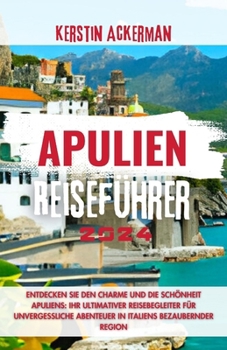 Apulien Reiseführer: Entdecken Sie den Charme und die Schönheit Apuliens: Ihr ultimativer Reisebegleiter für unvergessliche Abenteuer in It