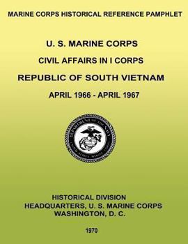 Paperback U. S. Marine Corps Civil Affairs in I Corps: Republic of South Vietnam - April 1966-April 1967 Book