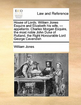 Paperback House of Lords. William Jones Esquire and Elizabeth his wife, --- appellants. Charles Morgan Esquire, the most noble John Duke of Rutland, the Right H Book