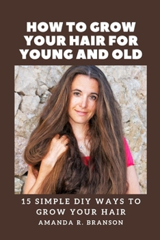 HOW TO GROW YOUR HAIR FOR YOUNG AND OLD: 15 SIMPLE DIY WAYS TO GROW YOUR HAIR