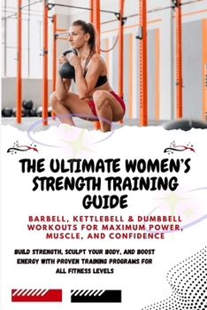 THE ULTIMATE WOMEN’S STRENGTH TRAINING GUIDE: Barbell, Kettlebell & Dumbbell Workouts for Maximum Power, Muscle, and Confidence: Build Strength,Sculpt Your Body, and Boost Energy with Proven Training