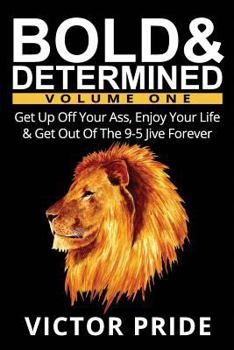 Bold & Determined - Volume One: Get Up Off Your Ass, Enjoy Your Life & Get Out of the 9-5 Jive Forever