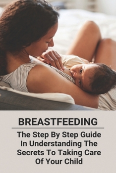 Paperback Breastfeeding: The Step By Step Guide In Understanding The Secrets To Taking Care Of Your Child Book