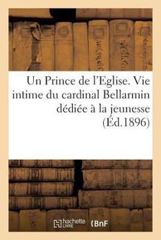 Un Prince de L'Eglise. Vie Intime Du Cardinal Bellarmin Da(c)Dia(c)E a la Jeunesse
