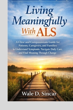 Living Meaningfully With ALS: A Clear and Compassionate Guide for Patients, Caregivers, and Families to Understand Symptoms, Navigate Daily Care, and Find Meaning Through Change