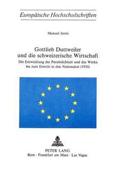 Gottlieb Duttweiler Und Die Schweizerische Wirtschaft: Die Entwicklung Der Persoenlichkeit Und Des Werks Bis Zum Eintritt in Den Nationalrat (1935)
