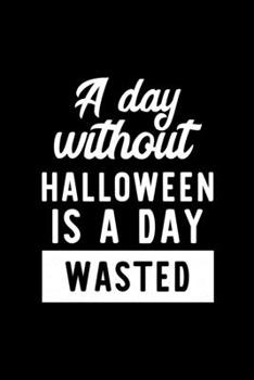 A Day Without Halloween Is A Day Wasted: Notebook for Halloween Lover | Great Christmas & Birthday Gift Idea for Halloween Fan | Halloween Journal | Halloween Fan Diary | 100 pages 6x9 inches