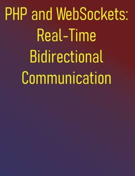 PHP and WebSockets: Real-Time Bidirectional Communication: A Step-by-Step Guide to Building Robust Real-Time Applications with Ratchet and Swoole
