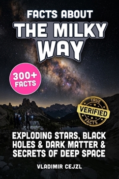 Facts About The Milky Way: Black Holes, Dark Matter, Exploding Stars, Galaxies, and the Secrets of the Universe, With Verified References (FUN & INTRIGUING FACTS BOOKS SERIES)