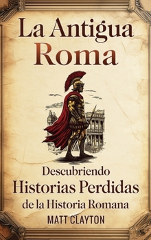 Antigua Roma: Descubriendo Historias Perdidas de la Historia Romana