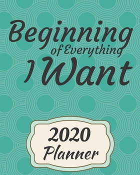 Beginning of Everything I Want : 2020 Weekly and Monthly Planner: Jan 1, 2020 to Dec 31, 2020 . Simple with Lots of Space to Write in. Suitable As Diary, Organizer, Planer