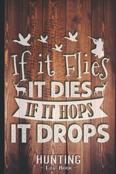 Hunting Log Book Journal for Hunter: If it Flies it Dies if it Hops it Drops - Hunters Track Record of Species, Location, Gear - Shooting Seasons Dates