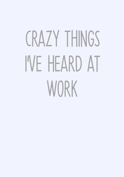 Crazy Things I've Heard At Work: To Do List Notebook For Work & Blank Lined Journal (Funny Coworker Gag Gifts)