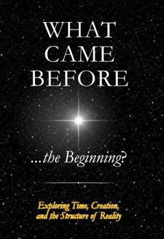 Paperback What Came Before ...the Beginning?: Exploring Time, Creation, and the Structure of Reality Book