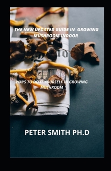 The New Updated Guide In Growing Mushroom Indoor: Ways To Do It Yourself Growing Mushroom