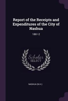 Paperback Report of the Receipts and Expenditures of the City of Nashua: 1861-2 Book