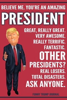 Paperback Funny Trump Journal - Believe Me. You're An Amazing President Great, Really Great. Very Awesome. Really Terrific. Other Presidents? Total Disasters. A Book