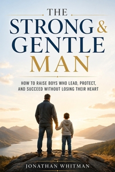 The Strong & Gentle Man: How to Raise Boys Who Lead, Protect, and Succeed Without Losing Their Heart