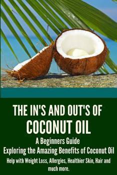 Paperback The In's and Out's of Coconut Oil: A Beginners Guide to Exploring the Amazing Benefits of Coconut Oil Help with Weight Loss, Allergies, Healthier Skin Book