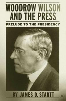 Hardcover Woodrow Wilson and the Press: Prelude to the Presidency Book