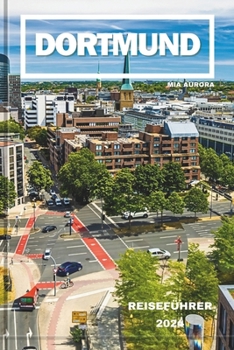 DORTMUND REISEFÜHRER 2024: Entdecken Sie das Beste von Deutschland: Unvergessliche Erlebnisse, Grünflächen und stählerne Stadtwunder – Tipps und Tricks für Ihre ultimative Reise. (German Edition)