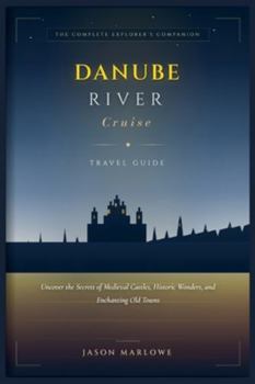 DANUBE RIVER CRUISE TAVEL GUIDE: Uncover the Secrets of Medieval Castles, Historic Wonders, and Enchanting Old Towns (The Jason Marlowe Travel Guide Series)