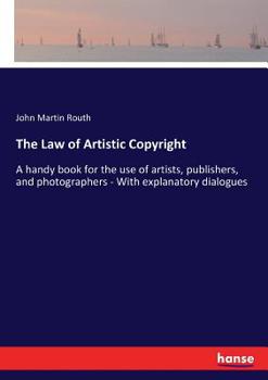The Law of Artistic Copyright. A Handy Book for the Use of Artists, Publishers, and Photographers. With Explanatory Dialogues